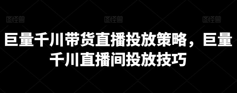 巨量千川带货直播投放策略，巨量千川直播间投放技巧-梦凌网创