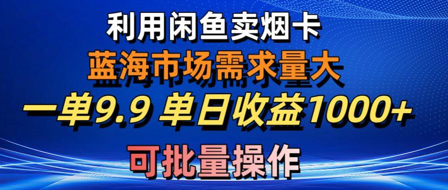 利用咸鱼卖烟卡，蓝海市场需求量大，一单9.9单日收益1000+，可批量操作-薪火元第一资源库