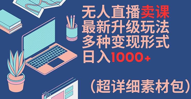 无人直播卖课最新升级玩法，多种变现形式，日入1000+(超详细素材包)【揭秘】-梦凌网创