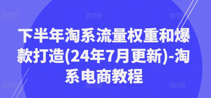 下半年淘系流量权重和爆款打造(24年7月更新)-淘系电商教程-梦凌网创