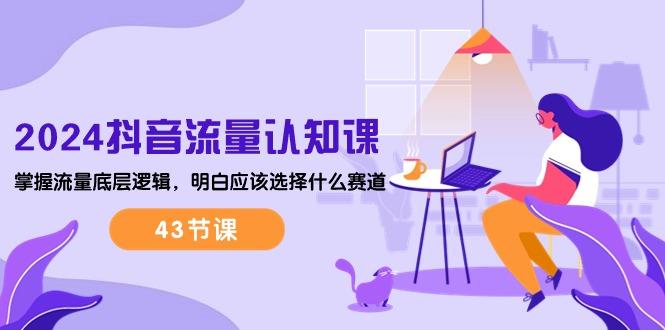 2024抖音流量·认知课：掌握流量底层逻辑，明白应该选择什么赛道 (43节课-薪火元第一资源库