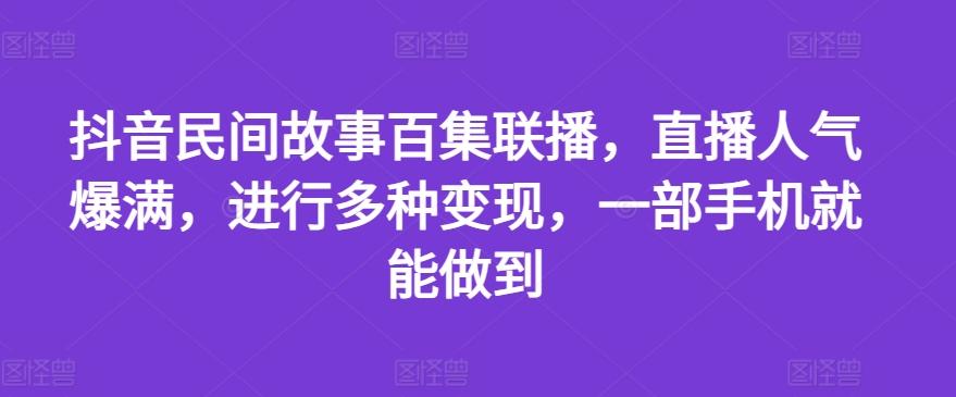 抖音民间故事百集联播，直播人气爆满，进行多种变现，一部手机就能做到【揭秘】-薪火元第一资源库