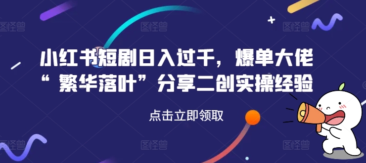 小红书短剧日入过千，爆单大佬“繁华落叶”分享二创实操经验-梦凌网创