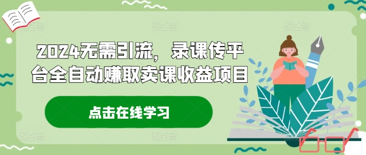 2024无需引流，录课传平台全自动赚取卖课收益项目-梦凌网创