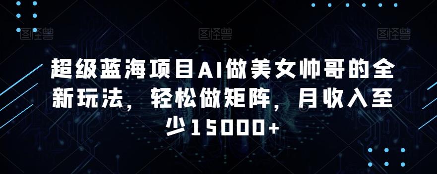 超级蓝海项目AI做美女帅哥的全新玩法，轻松做矩阵，月收入至少15000+【揭秘】-梦凌网创