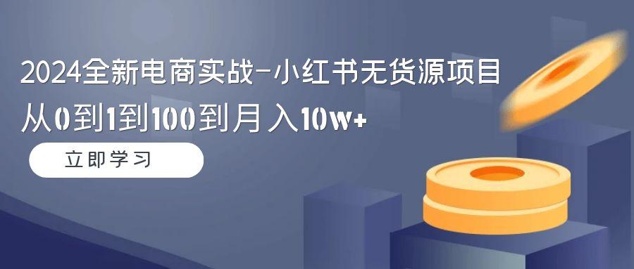 2024全新电商实战-小红书无货源项目：从0到1到100到月入10w+-梦凌网创
