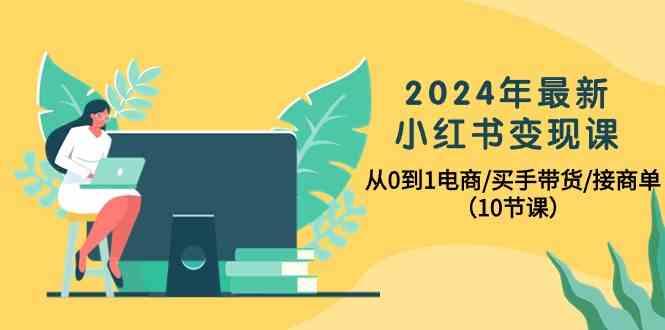 2024年最新小红书变现课，从0到1电商/买手带货/接商单(10节课)-梦凌网创