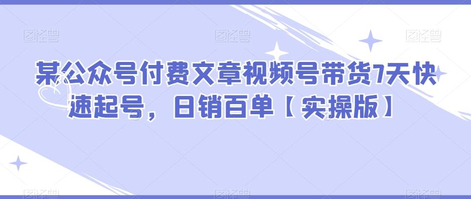 某公众号付费文章视频号带货7天快速起号，日销百单【实操版】-梦凌网创
