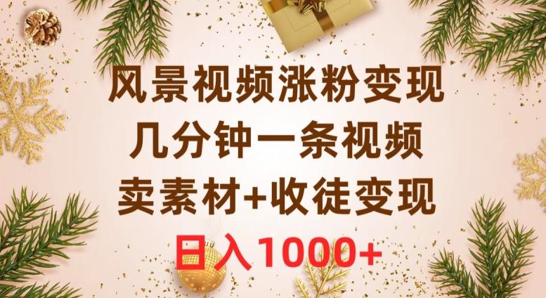 风景视频涨粉变现，几分钟一条视频，卖素材+收徒变现，日入1000+-薪火元第一资源库