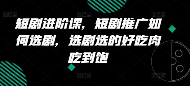短剧进阶课，短剧推广如何选剧，选剧选的好吃肉吃到饱-梦凌网创
