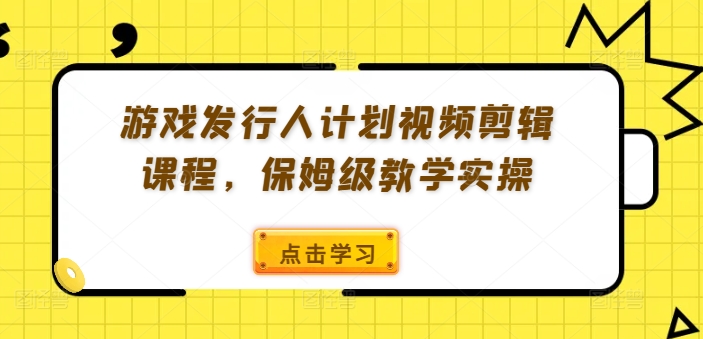 游戏发行人计划视频剪辑课程，保姆级教学实操-梦凌网创