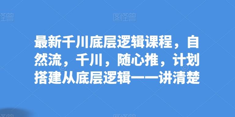 最新千川底层逻辑课程，自然流，千川，随心推，计划搭建从底层逻辑一一讲清楚-梦凌网创