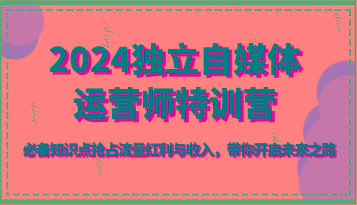 2024独立自媒体运营师特训营-必备知识点抢占流量红利与收入，带你开启未来之路-梦凌网创