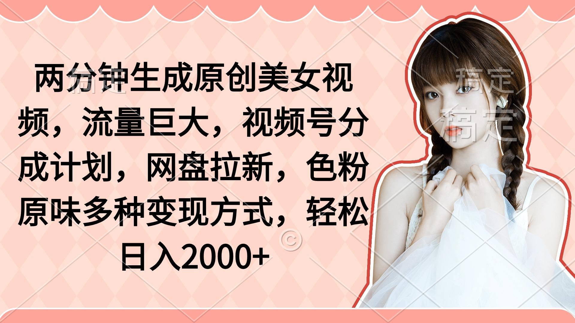 (9347期)两分钟生成原创美女视频，流量巨大，视频号分成计划，网盘拉新，色粉原…-梦凌网创