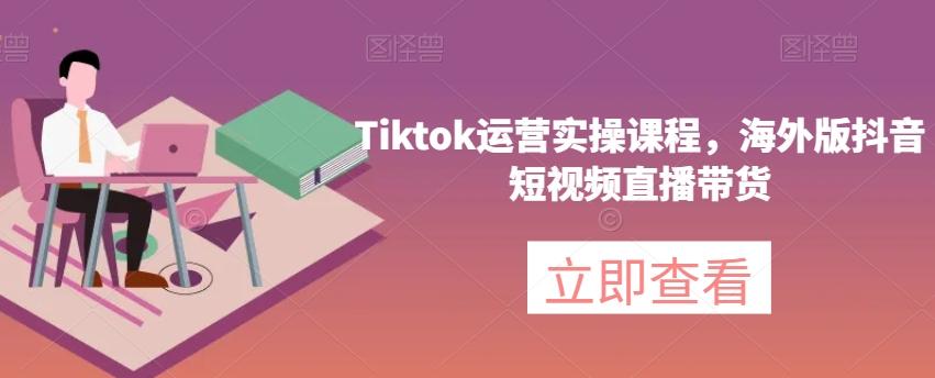 Tiktok运营实操课程，海外版抖音短视频直播带货-梦凌网创