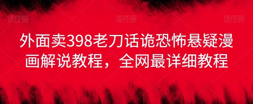 外面卖398老刀话诡恐怖悬疑漫画解说项目，全网最详细教程-梦凌网创