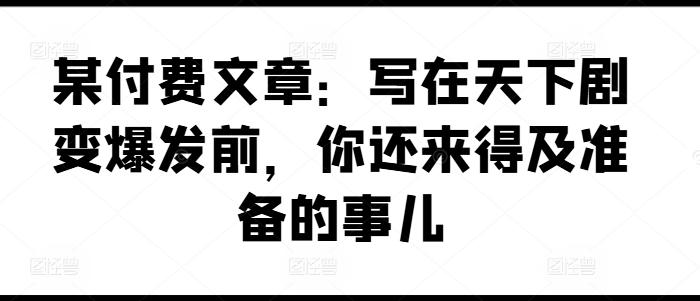 某付费文章：写在天下剧变爆发前，你还来得及准备的事儿-梦凌网创