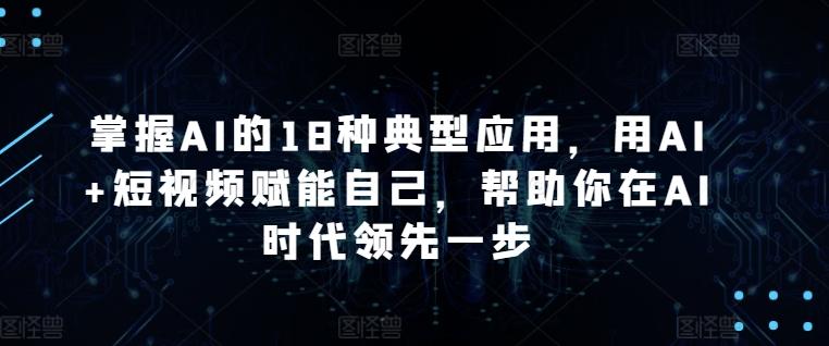 掌握AI的18种典型应用，用AI+短视频赋能自己，帮助你在AI时代领先一步-梦凌网创