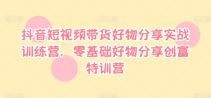 抖音短视频带货好物分享实战训练营，零基础好物分享创富特训营-梦凌网创