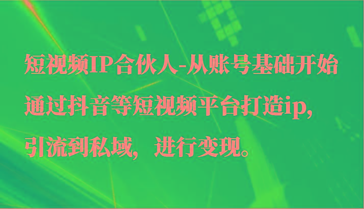 短视频IP合伙人-从账号基础开始通过抖音等短视频平台打造ip，引流到私域，进行变现。-梦凌网创