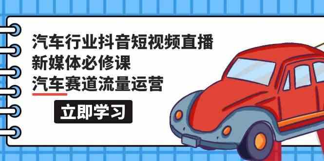 汽车行业抖音短视频直播新媒体必修课，汽车赛道流量运营(118节课)-梦凌网创
