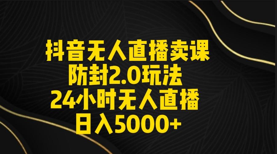 抖音无人直播卖课防封2.0玩法 打造日不落直播间 日入5000+附直播素材+音频-薪火元第一资源库