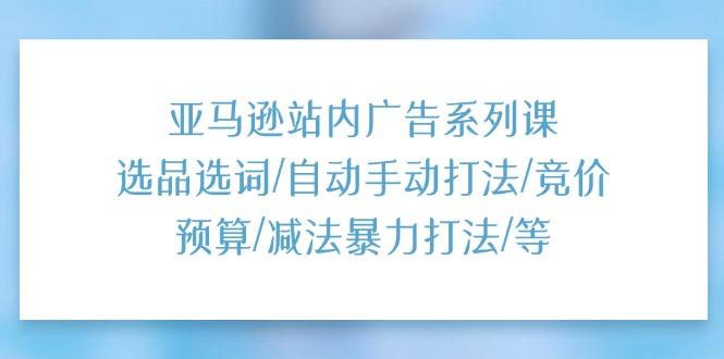 亚马逊站内广告系列课：选品选词/自动手动打法/竞价预算/减法暴力打法/等-梦凌网创