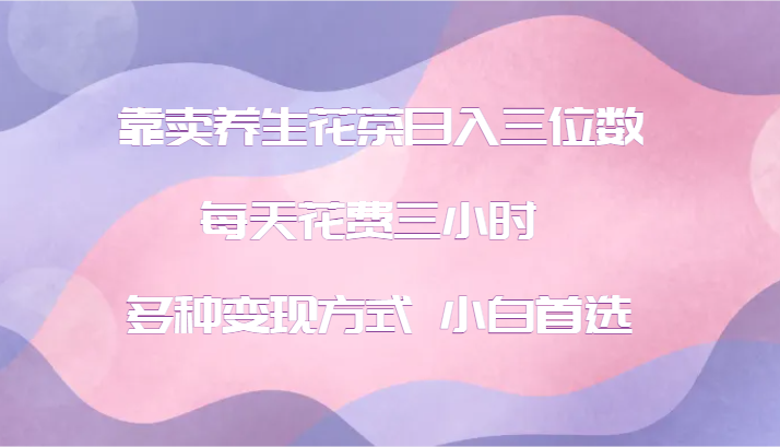 靠卖养生花茶日入三位数，每天花费三小时 多种变现方式 小白首选-梦凌网创