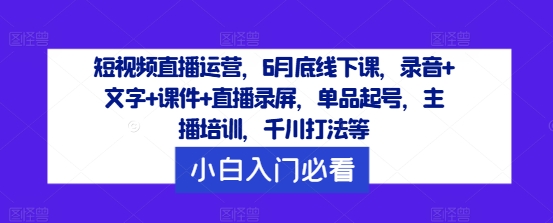 短视频直播运营，6月底线下课，录音+文字+课件+直播录屏，单品起号，主播培训，千川打法等-梦凌网创