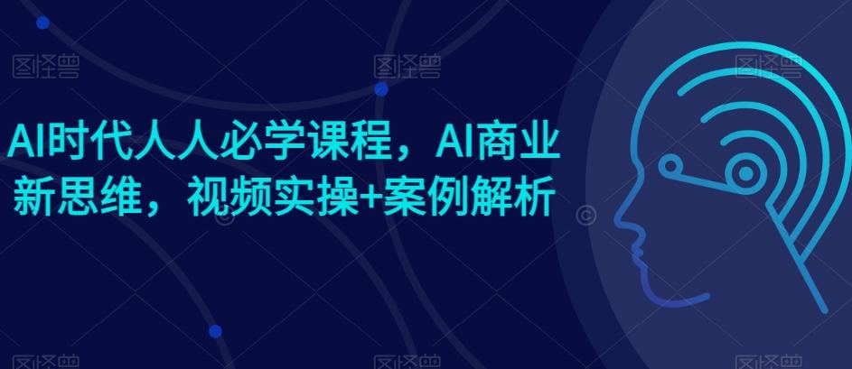 AI时代人人必学课程，AI商业新思维，视频实操+案例解析【赠AI商业爆款案例】-梦凌网创