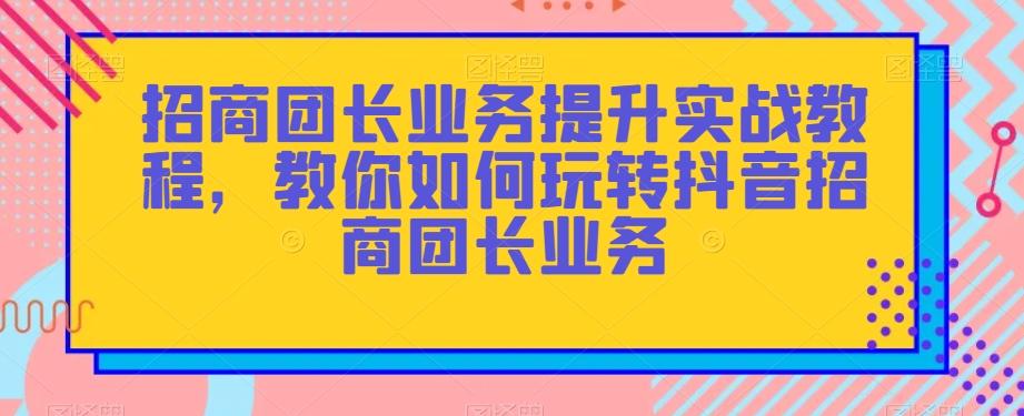 招商团长业务提升实战教程，教你如何玩转抖音招商团长业务-梦凌网创