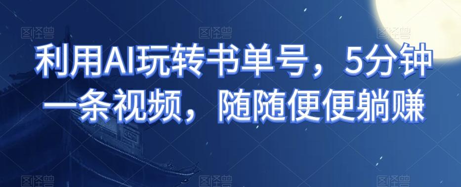 利用AI玩转书单号，5分钟一条视频，随随便便躺赚-梦凌网创