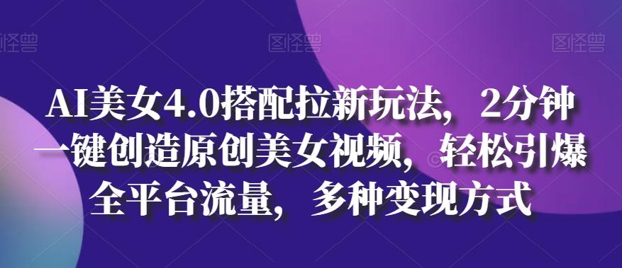 AI美女4.0搭配拉新玩法，2分钟一键创造原创美女视频，轻松引爆全平台流量，多种变现方式【揭秘】-梦凌网创