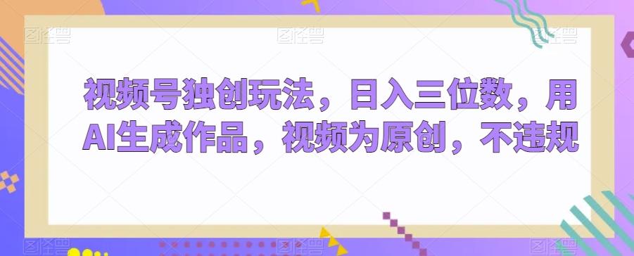 视频号独创玩法，日入三位数，用AI生成作品，视频为原创，不违规-梦凌网创