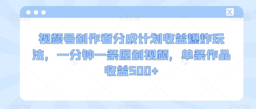 视频号创作者分成计划收益爆炸玩法，一分钟一条原创视频，单条作品收益500+-梦凌网创
