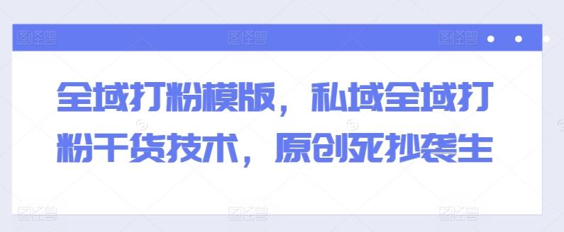 全域打粉模版，私域全域打粉干货技术，原创死抄袭生-梦凌网创
