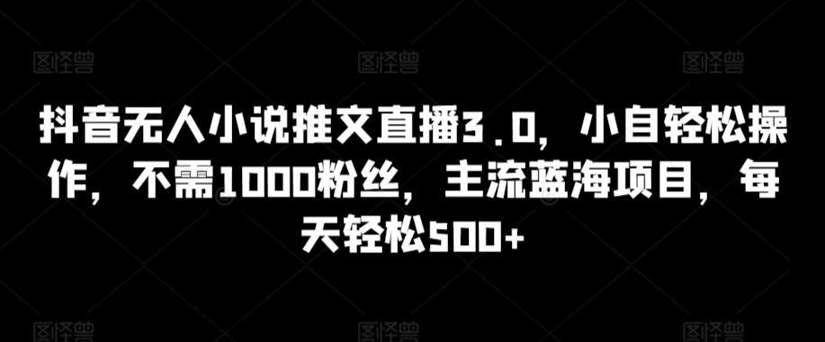 抖音无人小说推文直播3.0，小自轻松操作，不需1000粉丝，主流蓝海项目，每天轻松500+【揭秘】-梦凌网创