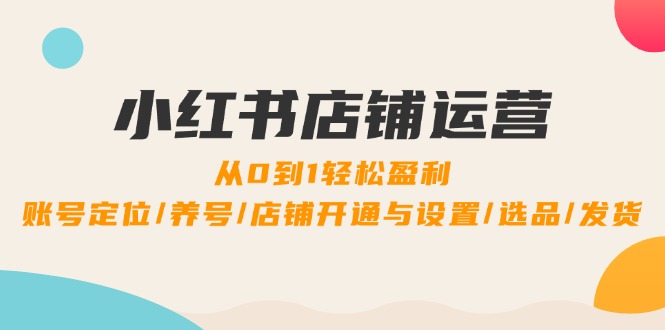 小红书店铺运营：0到1轻松盈利，账号定位/养号/店铺开通与设置/选品/发货-梦凌网创