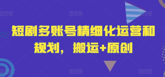 短剧多账号精细化运营和规划，搬运+原创-梦凌网创