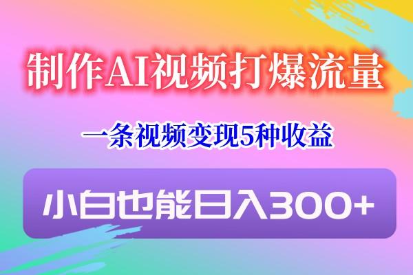 制作AI视频打爆流量，一条视频变现5种收益，小白也能日入300+-梦凌网创