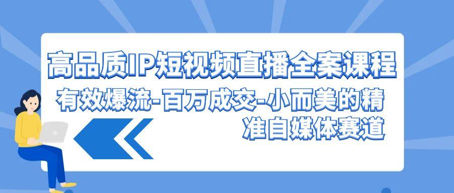 (9591期)高品质 IP短视频直播-全案课程，有效爆流-百万成交-小而美的精准自媒体赛道-梦凌网创