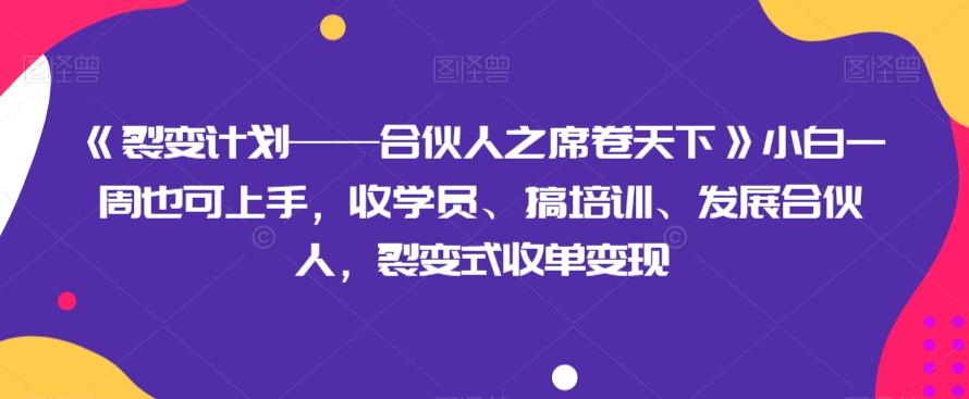 《裂变计划——合伙人之席卷天下》小白一周也可上手，收学员、搞培训、发展合伙人，裂变式收单变现-薪火元第一资源库