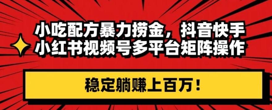 小吃配方暴力捞金，抖音快手小红书视频号多平台矩阵操作，稳定躺赚上百万！-梦凌网创