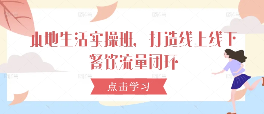 本地生活实操班，打造线上线下餐饮流量闭环-薪火元第一资源库