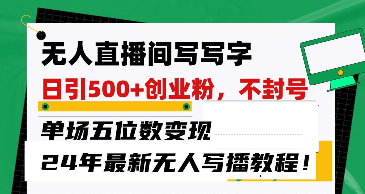 无人直播间写字日引500+创业粉，单场五位数变现，24年最新无人写播不封号教程！-梦凌网创