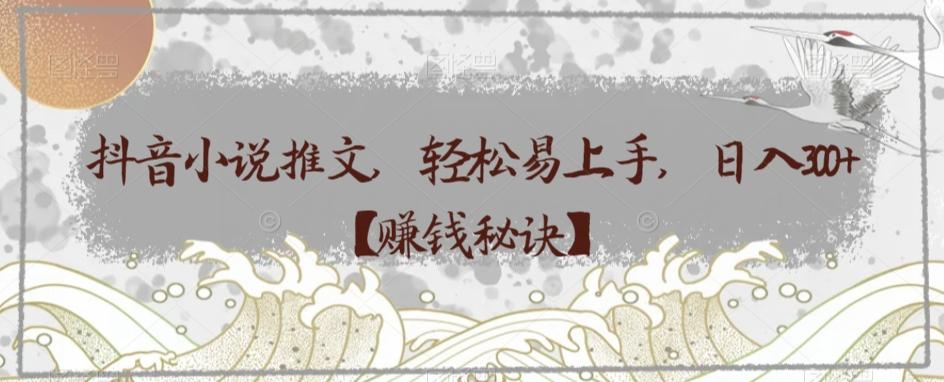 抖音小说推文，轻松易上手，日入300+【赚钱秘诀】-薪火元第一资源库