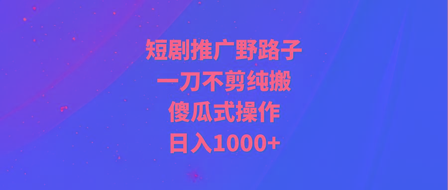 (9586期)短剧推广野路子，一刀不剪纯搬运，傻瓜式操作，日入1000+-梦凌网创