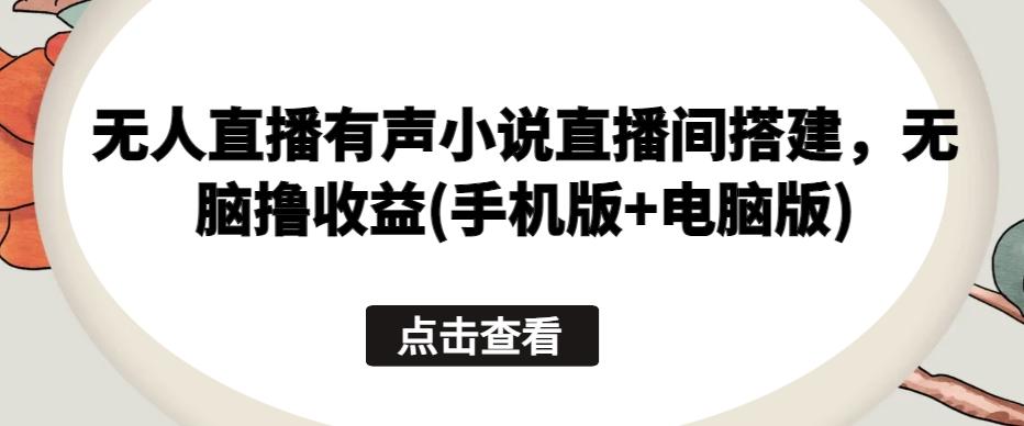 无人直播有声小说直播间搭建，无脑撸收益(手机版+电脑版)-梦凌网创