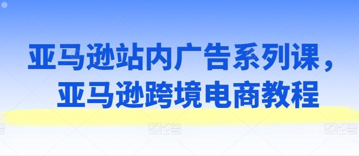 亚马逊站内广告系列课，亚马逊跨境电商教程-梦凌网创