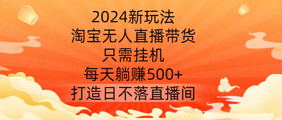 2024新玩法，淘宝无人直播带货，只需挂机，每天躺赚500+ 打造日不落直播间【揭秘】-梦凌网创